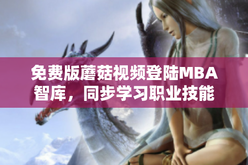 免费版蘑菇视频登陆MBA智库，同步学习职业技能
