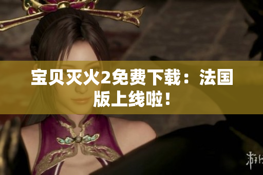 宝贝灭火2免费下载：法国版上线啦！