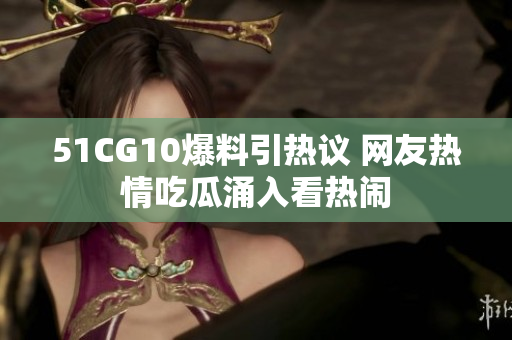 51CG10爆料引热议 网友热情吃瓜涌入看热闹