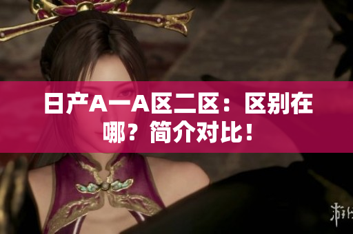 日产A一A区二区：区别在哪？简介对比！