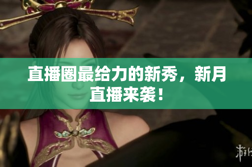 直播圈最给力的新秀，新月直播来袭！
