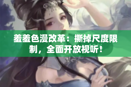羞羞色漫改革：撕掉尺度限制，全面开放视听！