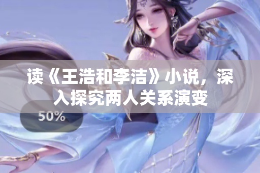 读《王浩和李洁》小说，深入探究两人关系演变