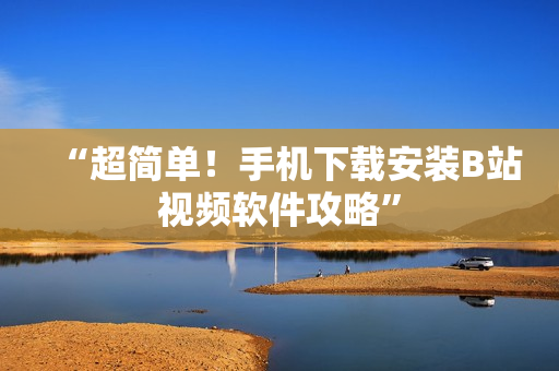 “超简单！手机下载安装B站视频软件攻略”
