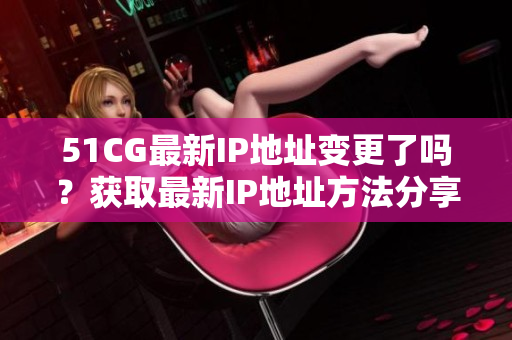 51CG最新IP地址变更了吗？获取最新IP地址方法分享！
