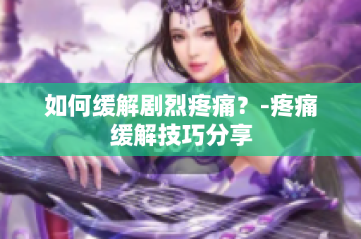 如何缓解剧烈疼痛？-疼痛缓解技巧分享