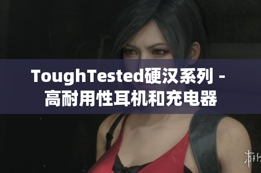 ToughTested硬汉系列 - 高耐用性耳机和充电器
