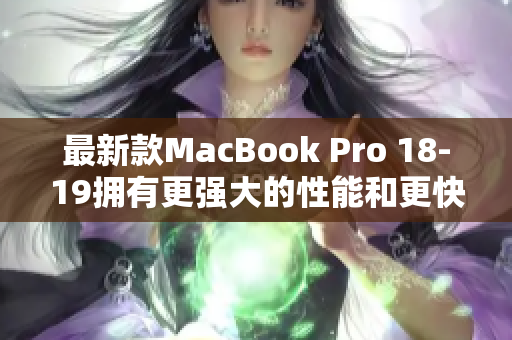 最新款MacBook Pro 18-19拥有更强大的性能和更快的响应速度