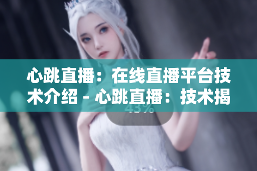 心跳直播：在线直播平台技术介绍 - 心跳直播：技术揭秘及平台应用