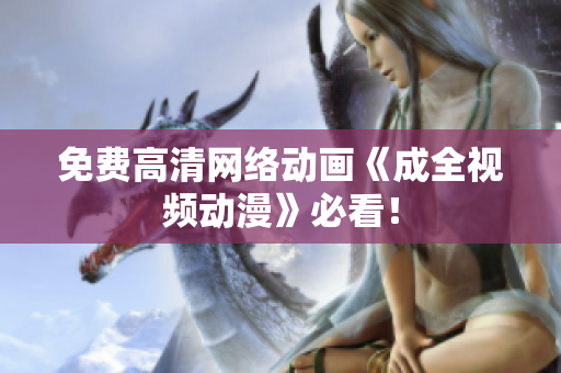 免费高清网络动画《成全视频动漫》必看！