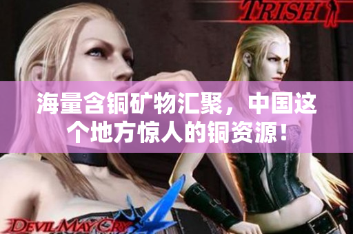 海量含铜矿物汇聚，中国这个地方惊人的铜资源！
