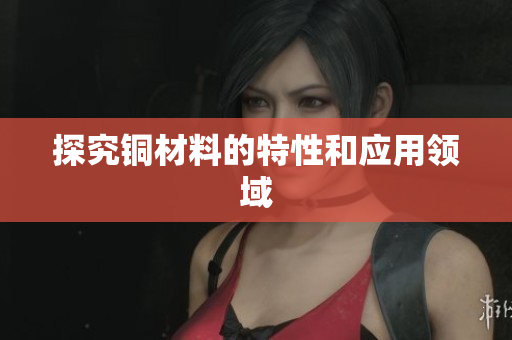 探究铜材料的特性和应用领域