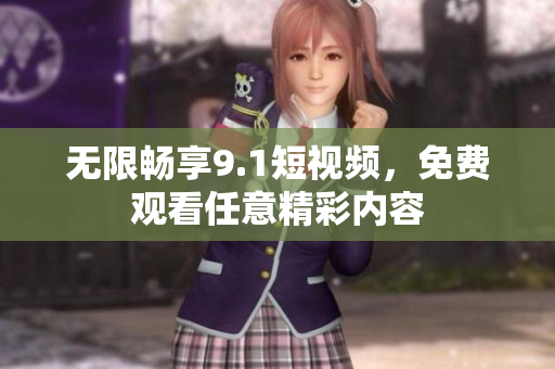 无限畅享9.1短视频，免费观看任意精彩内容