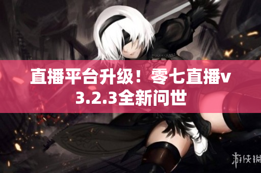 直播平台升级！零七直播v3.2.3全新问世