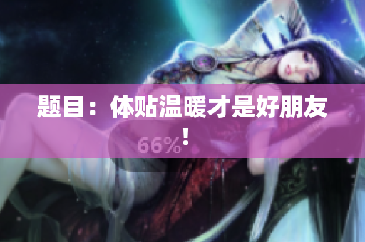 题目：体贴温暖才是好朋友！