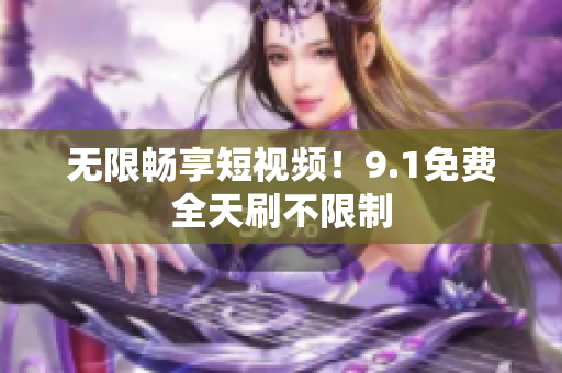 无限畅享短视频！9.1免费全天刷不限制