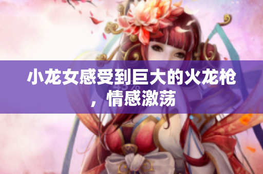 小龙女感受到巨大的火龙枪，情感激荡