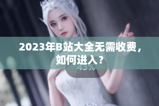 2023年B站大全无需收费，如何进入？