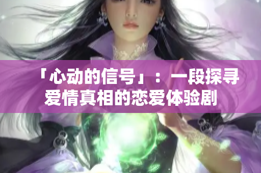 「心动的信号」：一段探寻爱情真相的恋爱体验剧