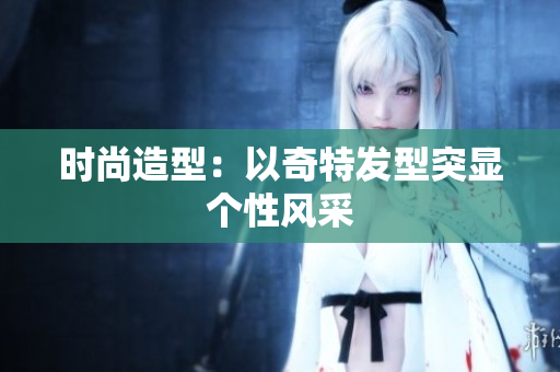 时尚造型：以奇特发型突显个性风采