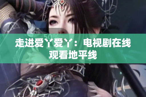 走进爱丫爱丫：电视剧在线观看地平线
