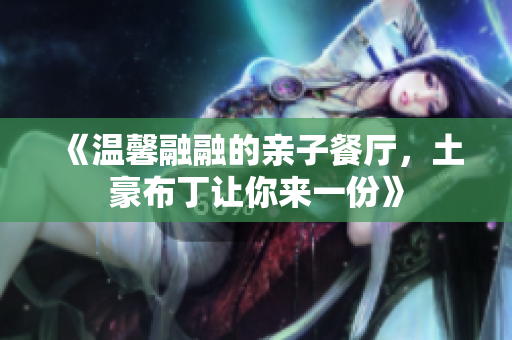 《温馨融融的亲子餐厅，土豪布丁让你来一份》