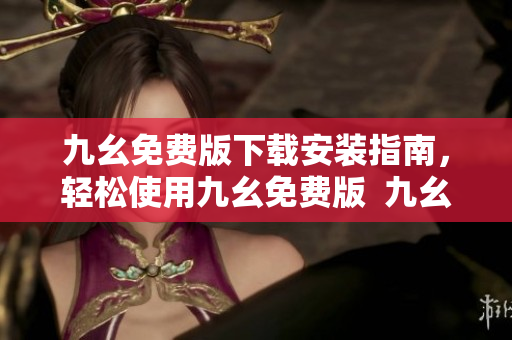 九幺免费版下载安装指南，轻松使用九幺免费版  九幺官网