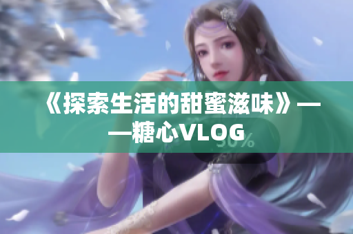 《探索生活的甜蜜滋味》——糖心VLOG