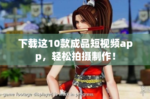 下载这10款成品短视频app，轻松拍摄制作！