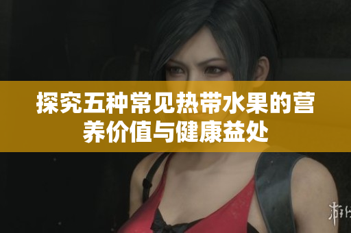 探究五种常见热带水果的营养价值与健康益处