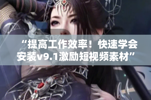 “提高工作效率！快速学会安装v9.1激励短视频素材”