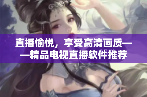 直播愉悦，享受高清画质——精品电视直播软件推荐