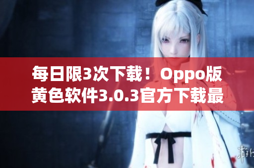 每日限3次下载！Oppo版黄色软件3.0.3官方下载最新版