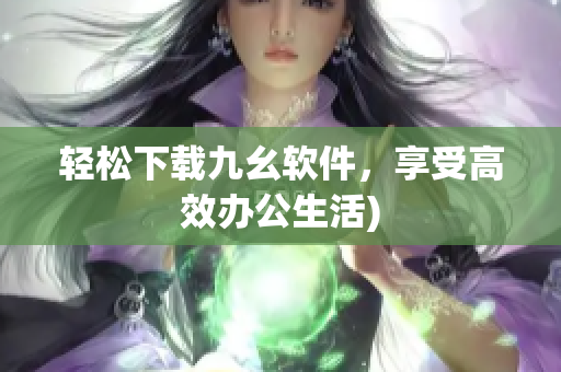 轻松下载九幺软件，享受高效办公生活)