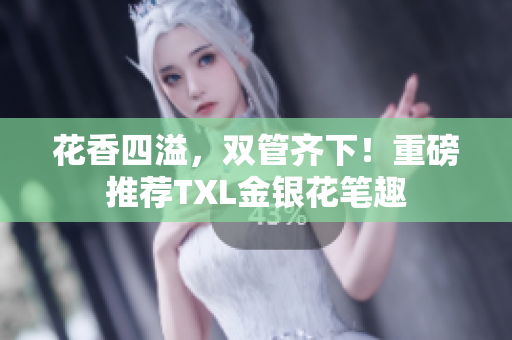 花香四溢，双管齐下！重磅推荐TXL金银花笔趣