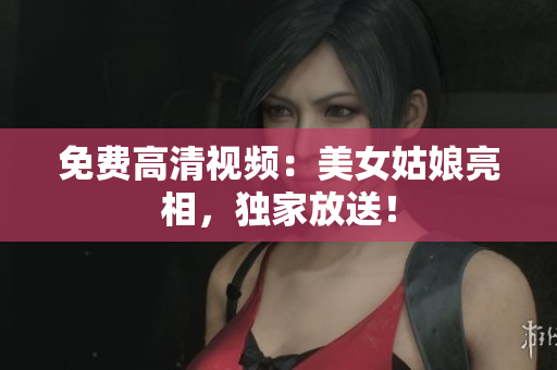 免费高清视频：美女姑娘亮相，独家放送！