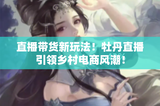 直播带货新玩法！牡丹直播引领乡村电商风潮！