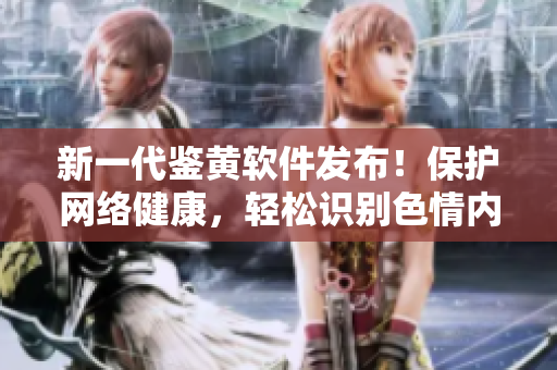 新一代鉴黄软件发布！保护网络健康，轻松识别色情内容