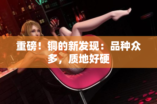重磅！铜的新发现：品种众多，质地好硬