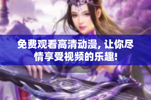 免费观看高清动漫, 让你尽情享受视频的乐趣!