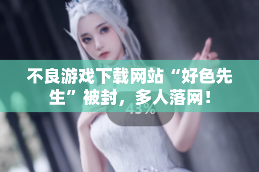 不良游戏下载网站“好色先生”被封，多人落网！
