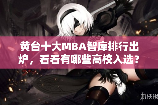 黄台十大MBA智库排行出炉，看看有哪些高校入选？