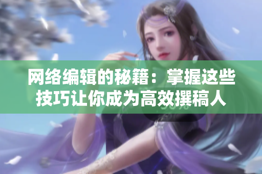 网络编辑的秘籍：掌握这些技巧让你成为高效撰稿人