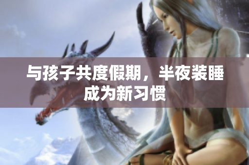 与孩子共度假期，半夜装睡成为新习惯