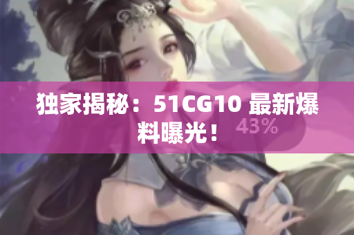 独家揭秘：51CG10 最新爆料曝光！