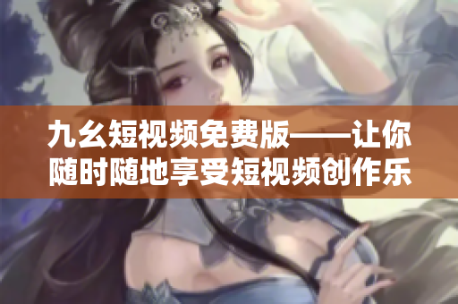 九幺短视频免费版——让你随时随地享受短视频创作乐趣