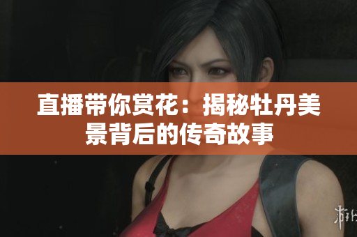 直播带你赏花：揭秘牡丹美景背后的传奇故事