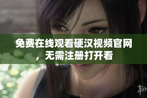 免费在线观看硬汉视频官网，无需注册打开看