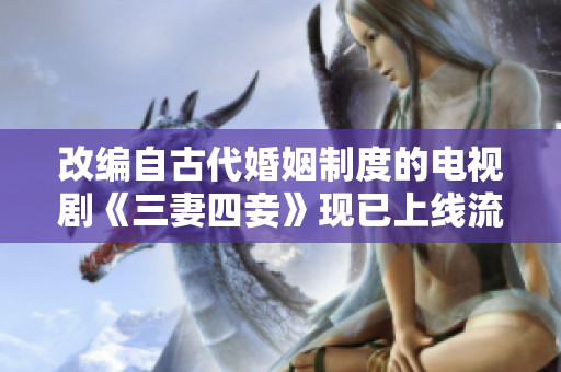 改编自古代婚姻制度的电视剧《三妻四妾》现已上线流媒体平台