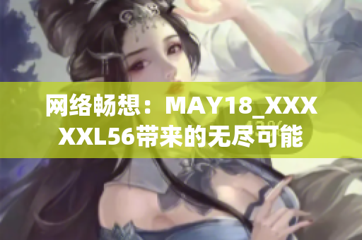 网络畅想：MAY18_XXXXXL56带来的无尽可能